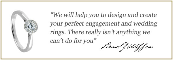 We will help you design and create your perfect engagement and wedding ring. There really isn't anything we can't do for you. Lionel J Wiffen.